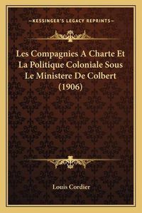 Cover image for Les Compagnies a Charte Et La Politique Coloniale Sous Le Ministere de Colbert (1906)