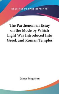 Cover image for The Parthenon an Essay on the Mode by Which Light Was Introduced Into Greek and Roman Temples