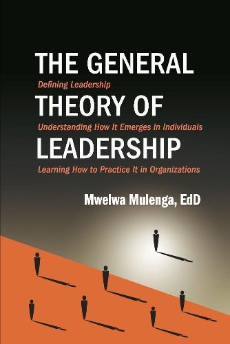 Cover image for The General Theory of Leadership: Defining Leadership, Understanding How It Emerges in Individuals, Learning  How to Practice It in Organizations