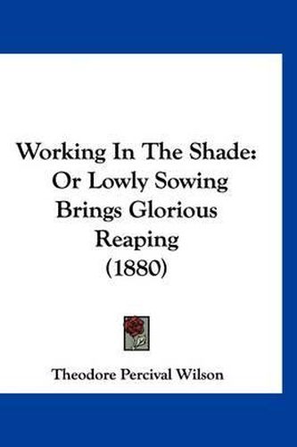 Cover image for Working in the Shade: Or Lowly Sowing Brings Glorious Reaping (1880)