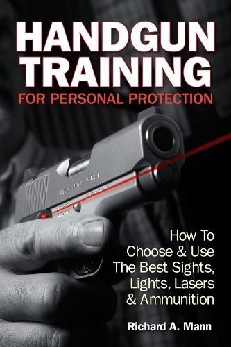 Handgun Training for Personal Protection: How to Choose and Use the Best Sights, Lights, Lasers and Ammunition