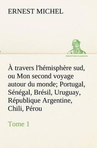 Cover image for A travers l'hemisphere sud, ou Mon second voyage autour du monde Tome 1 Portugal, Senegal, Bresil, Uruguay, Republique Argentine, Chili, Perou.