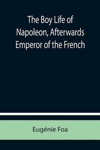 Cover image for The Boy Life of Napoleon, Afterwards Emperor of the French