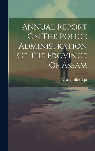 Cover image for Annual Report On The Police Administration Of The Province Of Assam