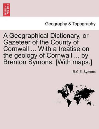 Cover image for A Geographical Dictionary, or Gazeteer of the County of Cornwall ... with a Treatise on the Geology of Cornwall ... by Brenton Symons. [With Maps.]