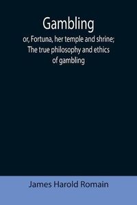 Cover image for Gambling; or, Fortuna, her temple and shrine; The true philosophy and ethics of gambling