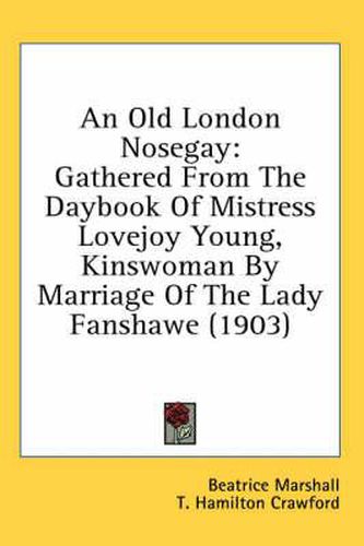 Cover image for An Old London Nosegay: Gathered from the Daybook of Mistress Lovejoy Young, Kinswoman by Marriage of the Lady Fanshawe (1903)
