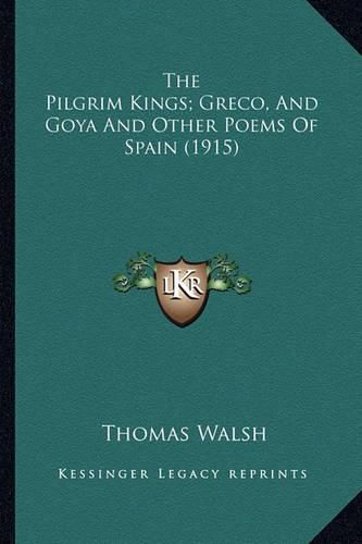 The Pilgrim Kings; Greco, and Goya and Other Poems of Spain the Pilgrim Kings; Greco, and Goya and Other Poems of Spain (1915) (1915)