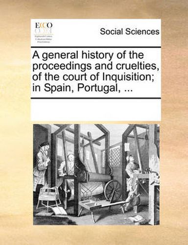 Cover image for A General History of the Proceedings and Cruelties, of the Court of Inquisition; In Spain, Portugal, ...