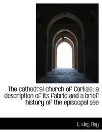 Cover image for The Cathedral Church of Carlisle; a Description of Its Fabric and a Brief History of the Episcopal S