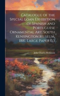 Cover image for Catalogue of the Special Loan Exhibition of Spanish and Portuguese Ornamental Art, South Kensington Museum, 1881. Large Paper Ed