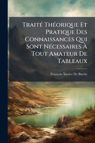 Cover image for Trait Th Orique Et Pratique Des Connaissances Qui Sont N Cessaires Tout Amateur de Tableaux: Et Tous Ceux Qui Veulent Apprendre Juger, Appr Cier Et Conserver Les Productions de La Peinture: Suivi D'Observations Sur Les Collections Publiques