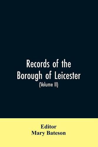 Cover image for Records of the borough of Leicester; being a series of extracts from the archives of the Corporation of Leicester 1327- 1509 (Volume II)