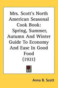 Cover image for Mrs. Scott's North American Seasonal Cook Book: Spring, Summer, Autumn and Winter Guide to Economy and Ease in Good Food (1921)