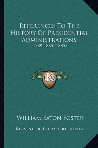 References to the History of Presidential Administrations: 1789-1885 (1885)