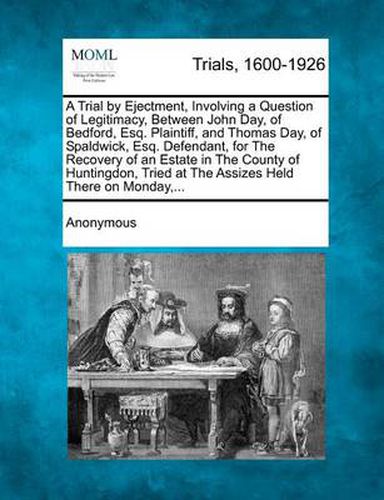 Cover image for A Trial by Ejectment, Involving a Question of Legitimacy, Between John Day, of Bedford, Esq. Plaintiff, and Thomas Day, of Spaldwick, Esq. Defendant, for the Recovery of an Estate in the County of Huntingdon, Tried at the Assizes Held There on Monday, ...