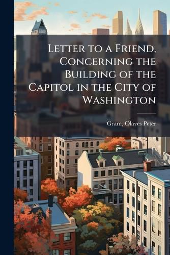 Cover image for Letter to a Friend, Concerning the Building of the Capitol in the City of Washington