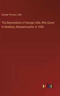 Cover image for The Descendants of George Little, Who Came to Newbury, Massachusetts, in 1640