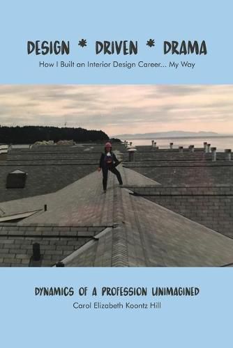 Design * Driven * Drama: How I Built an Interior Design Career...My Way: Dynamics of a Profession Unimagined