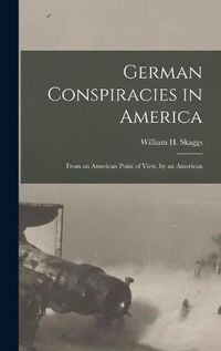 Cover image for German Conspiracies in America [microform]: From an American Point of View, by an American