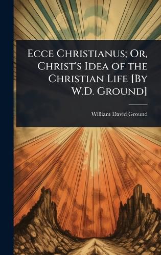 Cover image for Ecce Christianus; Or, Christ's Idea of the Christian Life [By W.D. Ground]