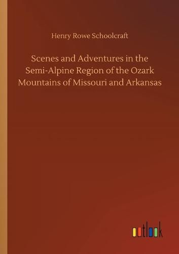 Cover image for Scenes and Adventures in the Semi-Alpine Region of the Ozark Mountains of Missouri and Arkansas