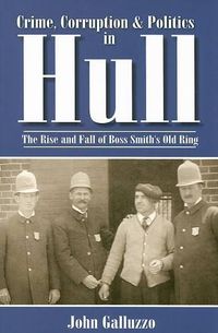 Cover image for Crime, Corruption & Politics in Hull: The Rise and Fall of Boss Smith's Old Ring