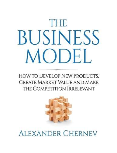 Cover image for The Business Model: How to Develop New Products, Create Market Value and Make the Competition Irrelevant