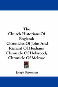 Cover image for The Church Historians of England: Chronicles of John and Richard of Hexham; Chronicle of Holyrood; Chronicle of Melrose