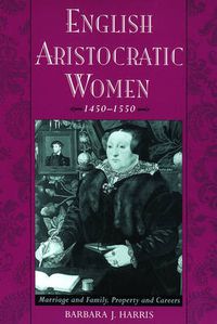 Cover image for English Aristocratic Women, 1450-1550: Marriage, and Family, Property and Careers