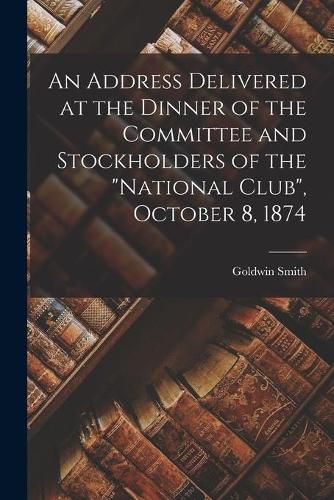 An Address Delivered at the Dinner of the Committee and Stockholders of the National Club, October 8, 1874 [microform]