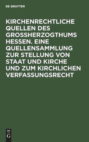 Cover image for Kirchenrechtliche Quellen des Grossherzogthums Hessen. Eine Quellensammlung zur Stellung von Staat und Kirche und zum kirchlichen Verfassungsrecht