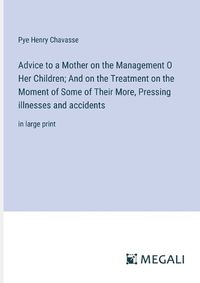 Cover image for Advice to a Mother on the Management O Her Children; And on the Treatment on the Moment of Some of Their More, Pressing illnesses and accidents