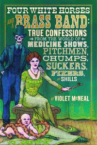Cover image for Four White Horses And A Brass Band: True Confessions from the World of Medicine Shows Pitchmen, Chumps, Suckers, Fixers and Shills