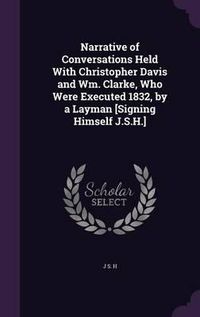 Cover image for Narrative of Conversations Held with Christopher Davis and Wm. Clarke, Who Were Executed 1832, by a Layman [Signing Himself J.S.H.]