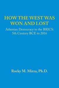 Cover image for How the West Was Won and Lost: Athenian Democracy to the Brics: 5th Century Bce to 2016