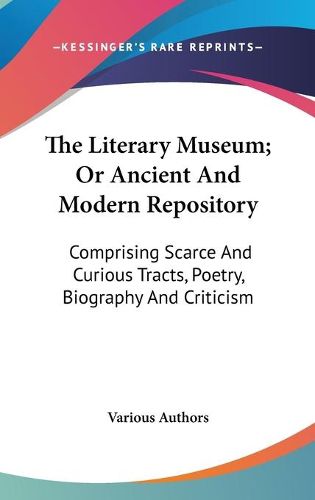 Cover image for The Literary Museum; Or Ancient and Modern Repository: Comprising Scarce and Curious Tracts, Poetry, Biography and Criticism