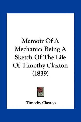 Cover image for Memoir of a Mechanic: Being a Sketch of the Life of Timothy Claxton (1839)