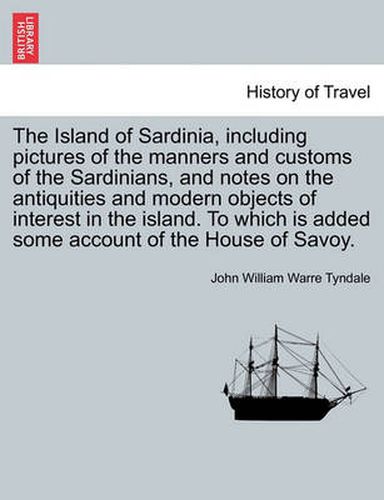 Cover image for The Island of Sardinia, Including Pictures of the Manners and Customs of the Sardinians, and Notes on the Antiquities and Modern Objects of Interest in the Island. to Which Is Added Some Account of the House of Savoy.