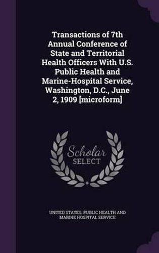 Transactions of 7th Annual Conference of State and Territorial Health Officers with U.S. Public Health and Marine-Hospital Service, Washington, D.C., June 2, 1909 [Microform]