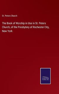 Cover image for The Book of Worship in Use in St. Peters Church, of the Presbytery of Rochester City, New York