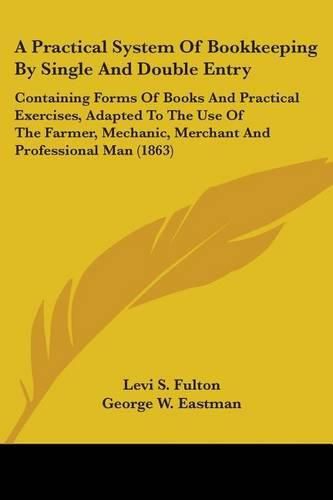 Cover image for A Practical System of Bookkeeping by Single and Double Entry: Containing Forms of Books and Practical Exercises, Adapted to the Use of the Farmer, Mechanic, Merchant and Professional Man (1863)