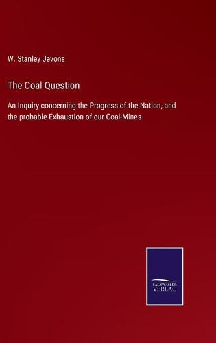 Cover image for The Coal Question: An Inquiry concerning the Progress of the Nation, and the probable Exhaustion of our Coal-Mines