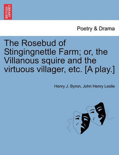 Cover image for The Rosebud of Stingingnettle Farm; Or, the Villanous Squire and the Virtuous Villager, Etc. [a Play.]