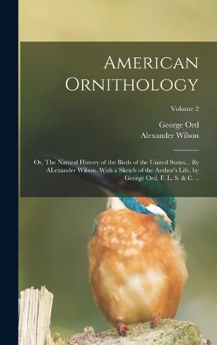 American Ornithology; or, The Natural History of the Birds of the United States... By ALexander Wilson. With a Sketch of the Author's Life, by George Ord, F. L. S. & c. ..; Volume 2