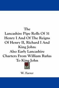 Cover image for The Lancashire Pipe Rolls of 31 Henry I and of the Reigns of Henry II, Richard I and King John: Also Early Lancashire Charters from William Rufus to King John