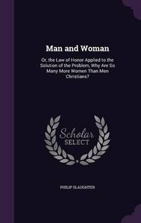 Cover image for Man and Woman: Or, the Law of Honor Applied to the Solution of the Problem, Why Are So Many More Women Than Men Christians?