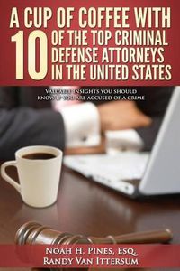 Cover image for A Cup Of Coffee With 10 Of The Top Criminal Defense Attorneys In The United States: Valuable insights you should know if you are accused of a crime