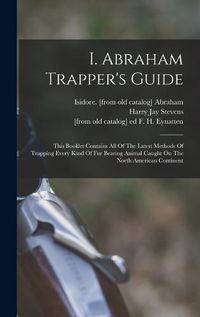 Cover image for I. Abraham Trapper's Guide; This Booklet Contains All Of The Latest Methods Of Trapping Every Kind Of Fur Bearing Animal Caught On The North American Continent