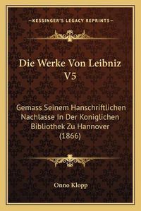 Cover image for Die Werke Von Leibniz V5: Gemass Seinem Hanschriftlichen Nachlasse in Der Koniglichen Bibliothek Zu Hannover (1866)